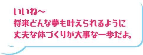 いいね〜将来どんな夢も叶えられるように丈夫な体づくりが大事な一歩だよ。