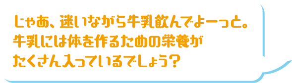 じゃあ、迷いながら牛乳飲んでよーっと。牛乳には体を作るための栄養がたくさん入っているでしょう？